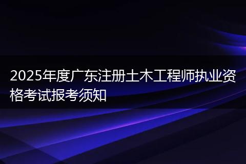 2025年度广东注册土木工程师执业资格考试报考须知
