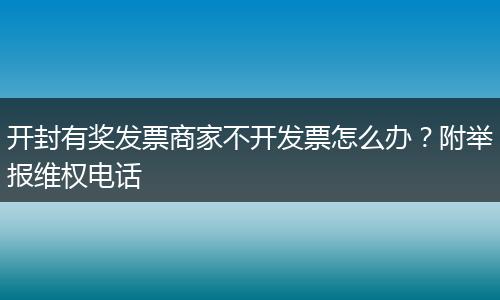 开封有奖发票商家不开发票怎么办？附举报维权电话
