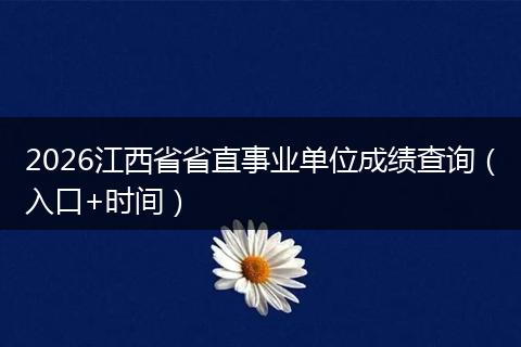 2026江西省省直事业单位成绩查询（入口+时间）