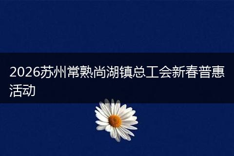 2026苏州常熟尚湖镇总工会新春普惠活动