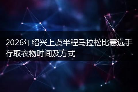 2026年绍兴上虞半程马拉松比赛选手存取衣物时间及方式
