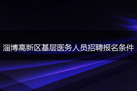 淄博高新区基层医务人员招聘报名条件