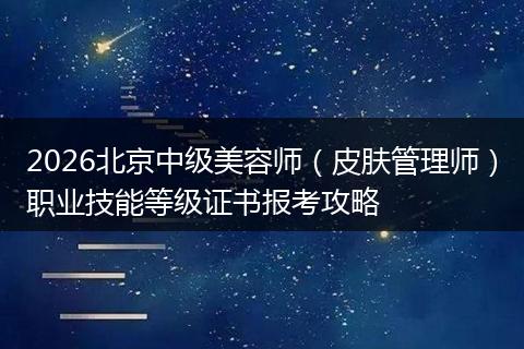 2026北京中级美容师（皮肤管理师）职业技能等级证书报考攻略