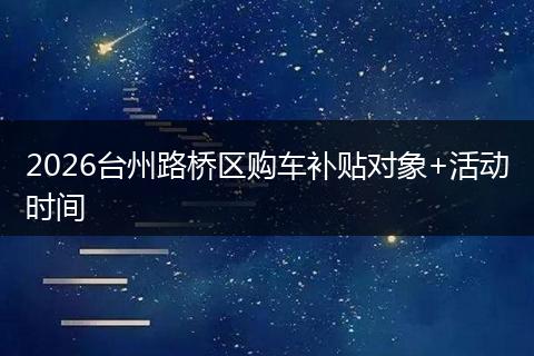 2026台州路桥区购车补贴对象+活动时间