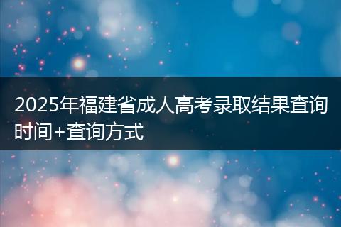 2025年福建省成人高考录取结果查询时间+查询方式