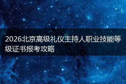 2026北京高级礼仪主持人职业技能等级证书报考攻略