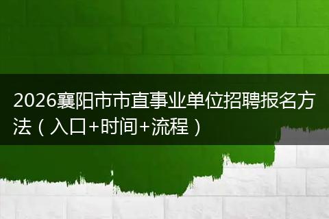 2026襄阳市市直事业单位招聘报名方法（入口+时间+流程）