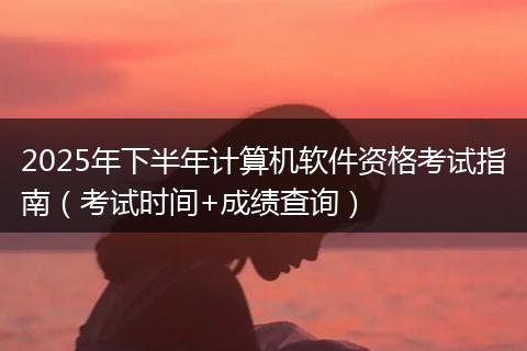 2025年下半年计算机软件资格考试指南（考试时间+成绩查询）