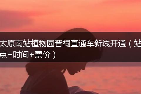太原南站植物园晋祠直通车新线开通（站点+时间+票价）