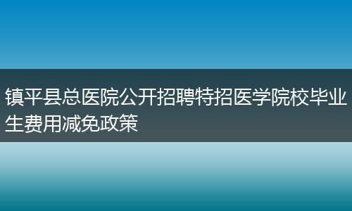 镇平县总医院公开招聘特招医学院校毕业生费用减免政策