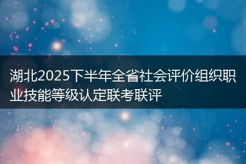 湖北2025下半年全省社会评价组织职业技能等级认定联考联评