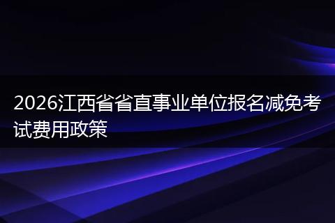 2026江西省省直事业单位报名减免考试费用政策