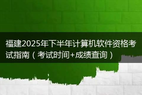 福建2025年下半年计算机软件资格考试指南（考试时间+成绩查询）