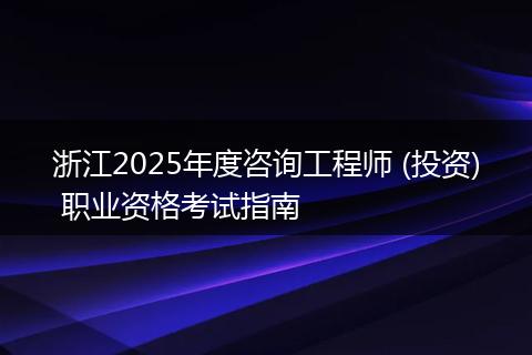 浙江2025年度咨询工程师 (投资) 职业资格考试指南