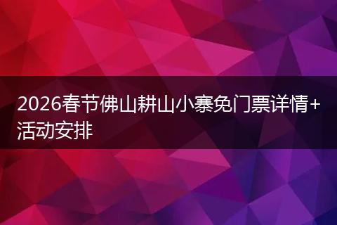 2026春节佛山耕山小寨免门票详情+活动安排