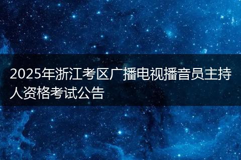 2025年浙江考区广播电视播音员主持人资格考试公告