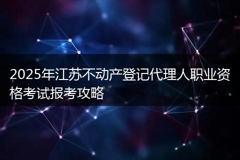 2025年江苏不动产登记代理人职业资格考试报考攻略