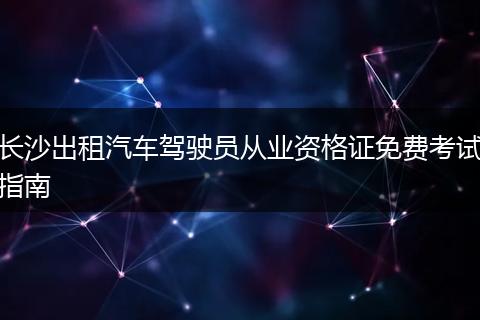 长沙出租汽车驾驶员从业资格证免费考试指南