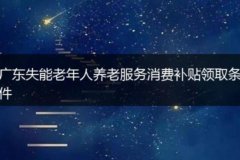 广东失能老年人养老服务消费补贴领取条件