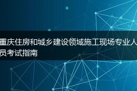 重庆住房和城乡建设领域施工现场专业人员考试指南