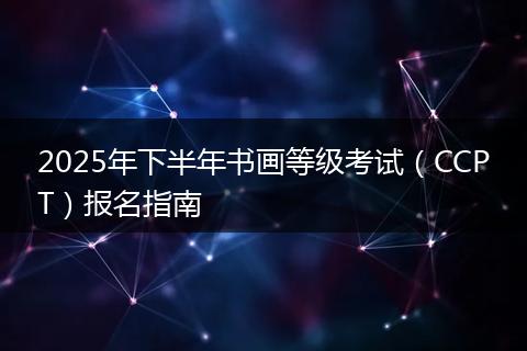 2025年下半年书画等级考试（CCPT）报名指南
