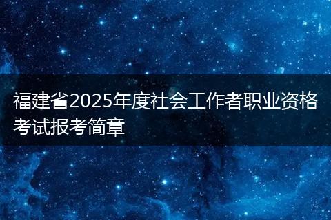 福建省2025年度社会工作者职业资格考试报考简章