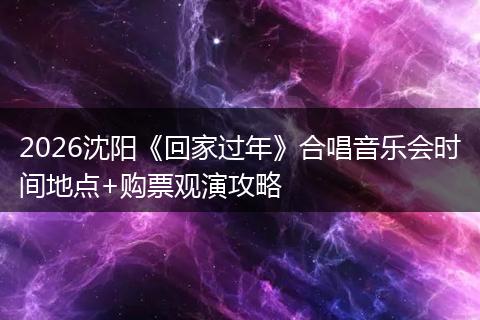 2026沈阳《回家过年》合唱音乐会时间地点+购票观演攻略