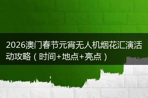 2026澳门春节元宵无人机烟花汇演活动攻略（时间+地点+亮点）