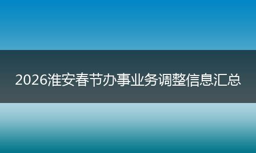 2026淮安春节办事业务调整信息汇总