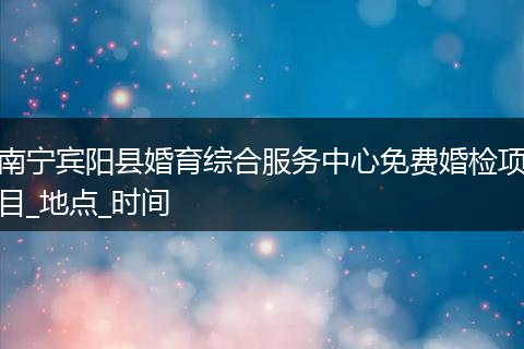 南宁宾阳县婚育综合服务中心免费婚检项目_地点_时间