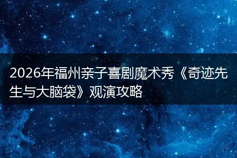2026年福州亲子喜剧魔术秀《奇迹先生与大脑袋》观演攻略