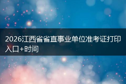 2026江西省省直事业单位准考证打印入口+时间
