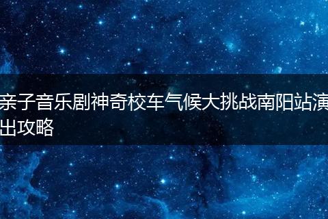 亲子音乐剧神奇校车气候大挑战南阳站演出攻略