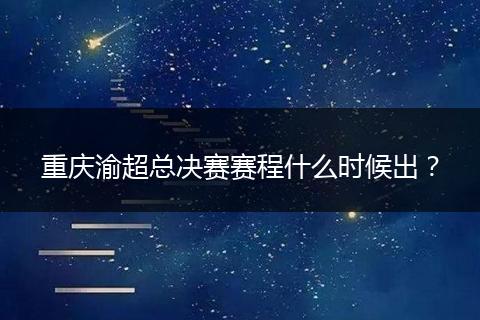 重庆渝超总决赛赛程什么时候出？