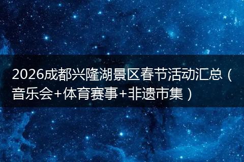 2026成都兴隆湖景区春节活动汇总（音乐会+体育赛事+非遗市集）