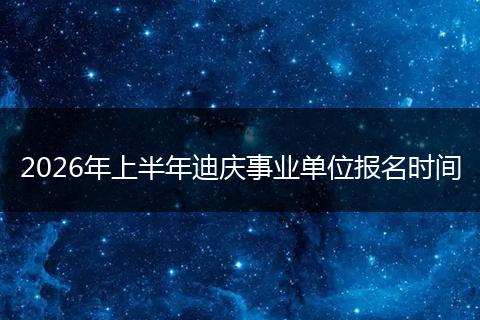 2026年上半年迪庆事业单位报名时间