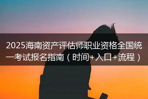 2025海南资产评估师职业资格全国统一考试报名指南（时间+入口+流程）