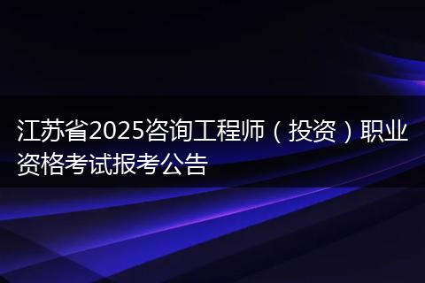 江苏省2025咨询工程师（投资）职业资格考试报考公告