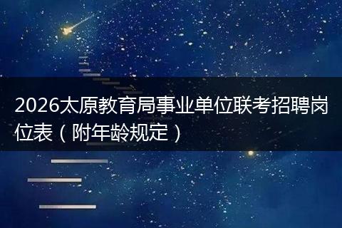 2026太原教育局事业单位联考招聘岗位表（附年龄规定）