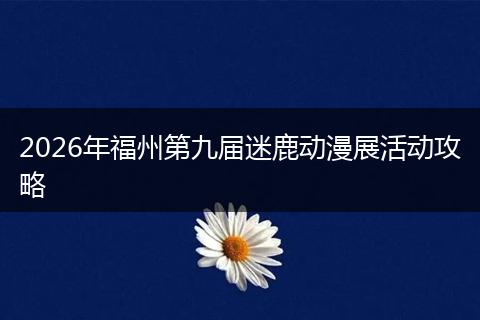2026年福州第九届迷鹿动漫展活动攻略