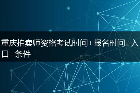 重庆拍卖师资格考试时间+报名时间+入口+条件