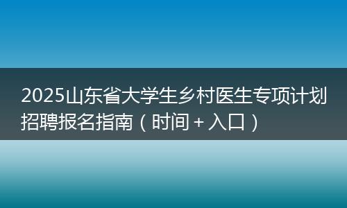 2025山东省大学生乡村医生专项计划招聘报名指南（时间＋入口）