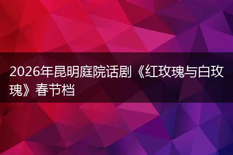 2026年昆明庭院话剧《红玫瑰与白玫瑰》春节档