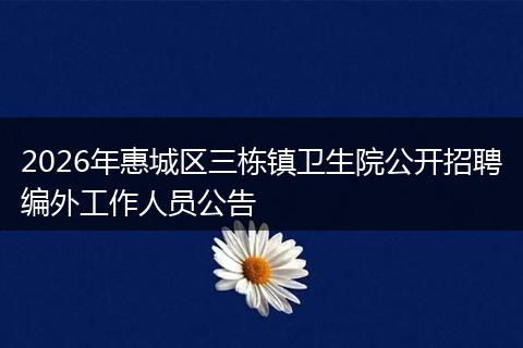 2026年惠城区三栋镇卫生院公开招聘编外工作人员公告