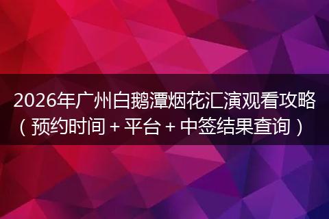 2026年广州白鹅潭烟花汇演观看攻略（预约时间＋平台＋中签结果查询）