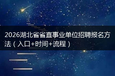 2026湖北省省直事业单位招聘报名方法（入口+时间+流程）