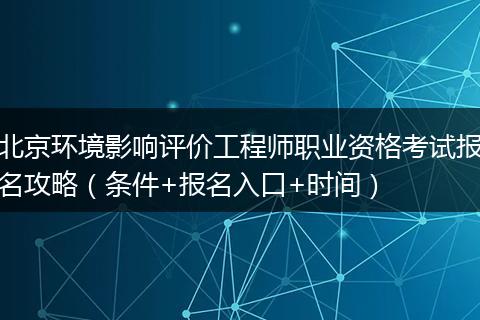 北京环境影响评价工程师职业资格考试报名攻略（条件+报名入口+时间）