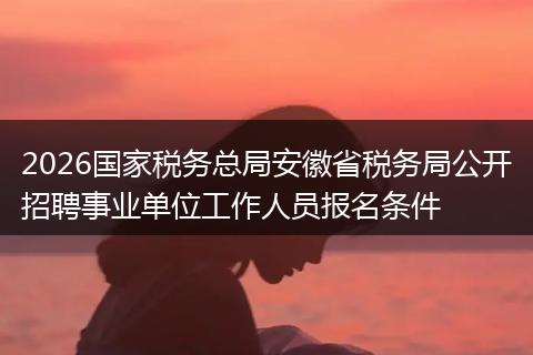 2026国家税务总局安徽省税务局公开招聘事业单位工作人员报名条件