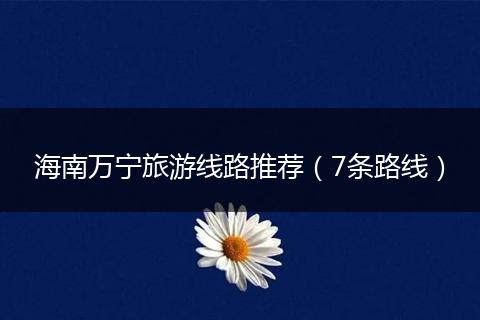 海南万宁旅游线路推荐（7条路线）
