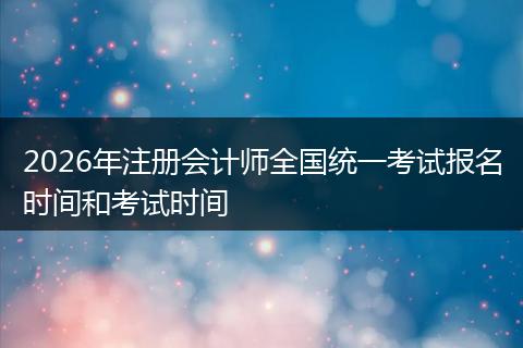 2026年注册会计师全国统一考试报名时间和考试时间